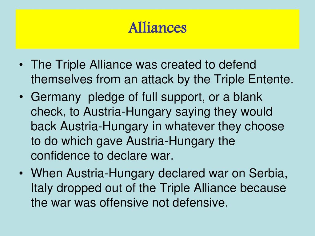 Alliances The Triple Alliance was created to defend themselves from an attack by the Triple Entente.