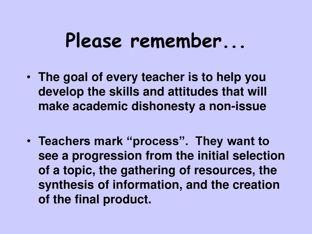 Please remember... The goal of every teacher is to help you develop the skills and attitudes that will make academic dishonesty a non-issue.