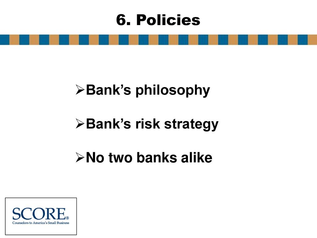 6. Policies Bank’s philosophy Bank’s risk strategy No two banks alike