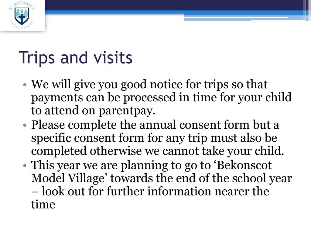 Trips and visits We will give you good notice for trips so that payments can be processed in time for your child to attend on parentpay.