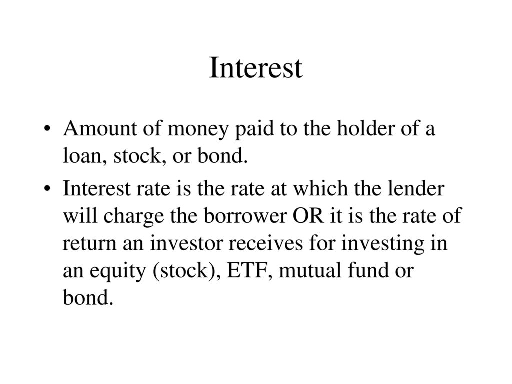 Interest Amount of money paid to the holder of a loan, stock, or bond.