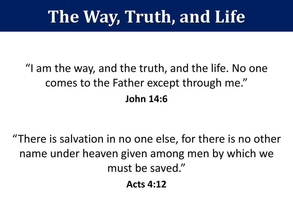 The Way, Truth, and Life I am the way, and the truth, and the life. No one comes to the Father except through me.