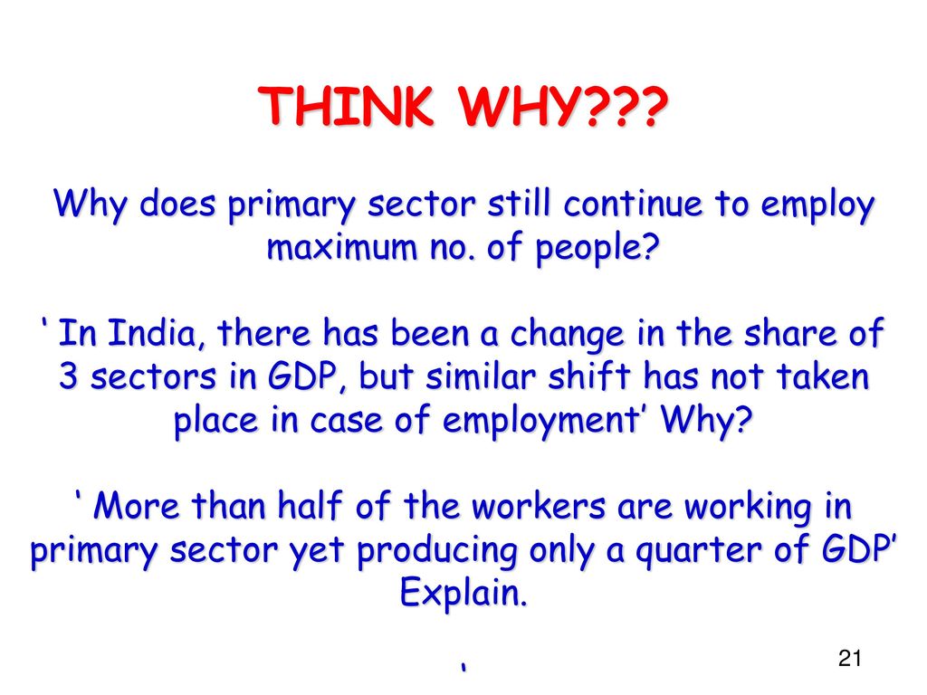 THINK WHY. Why does primary sector still continue to employ maximum no