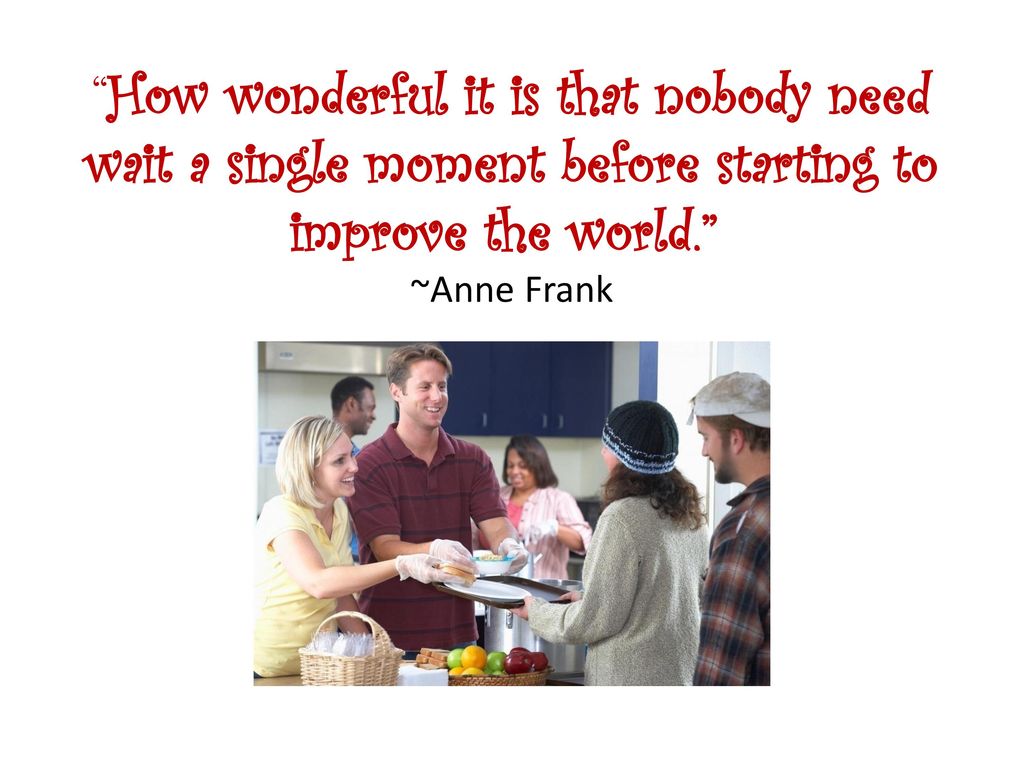 How wonderful it is that nobody need wait a single moment before starting to improve the world. ~Anne Frank