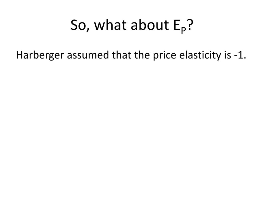 So, what about EP Harberger assumed that the price elasticity is -1.