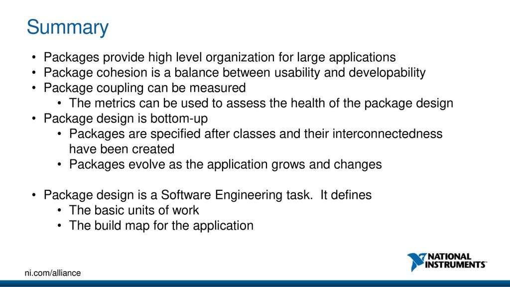 Summary Packages provide high level organization for large applications. Package cohesion is a balance between usability and developability.