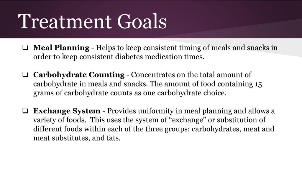 Treatment Goals Meal Planning - Helps to keep consistent timing of meals and snacks in order to keep consistent diabetes medication times.