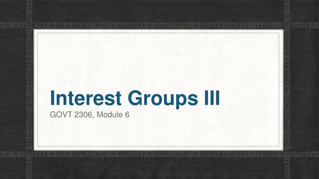 Interest Groups III GOVT 2306, Module 6