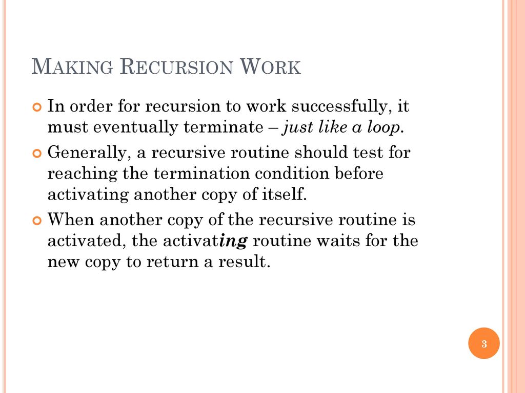 Making Recursion Work In order for recursion to work successfully, it must eventually terminate – just like a loop.