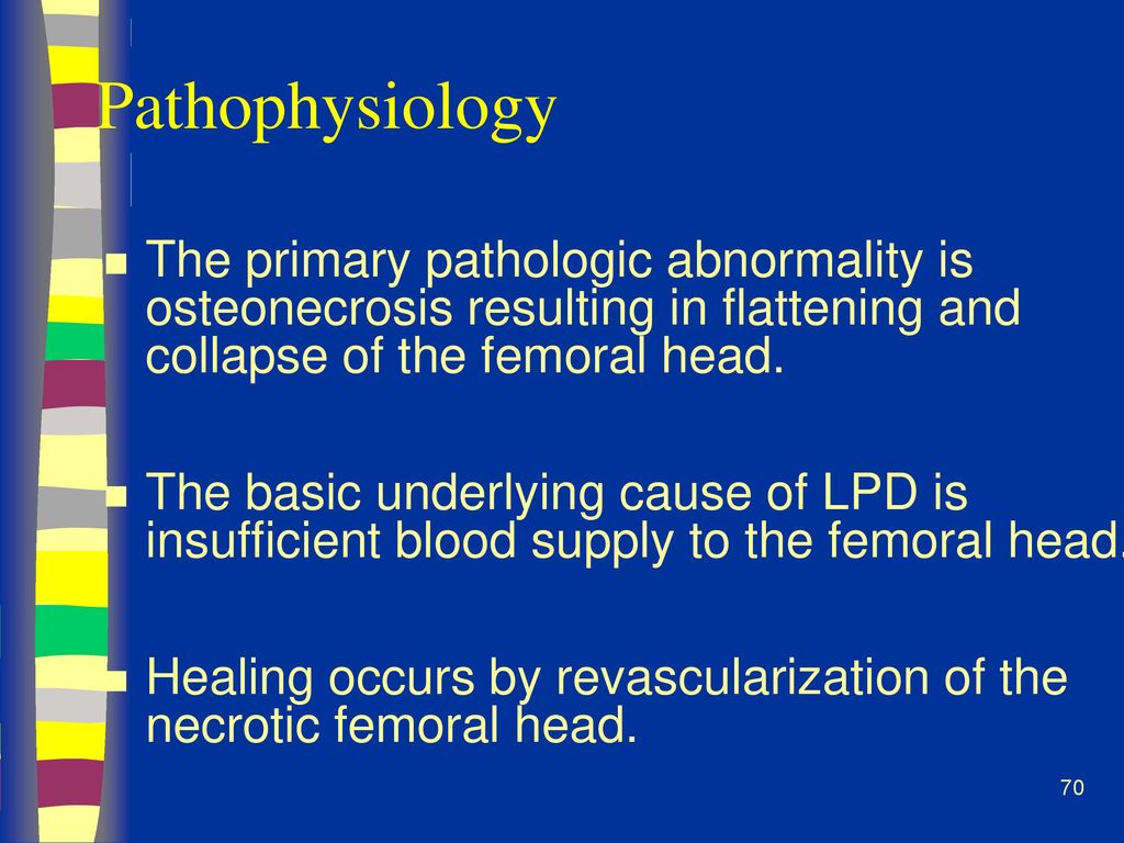 Pathophysiology The primary pathologic abnormality is osteonecrosis resulting in flattening and collapse of the femoral head.