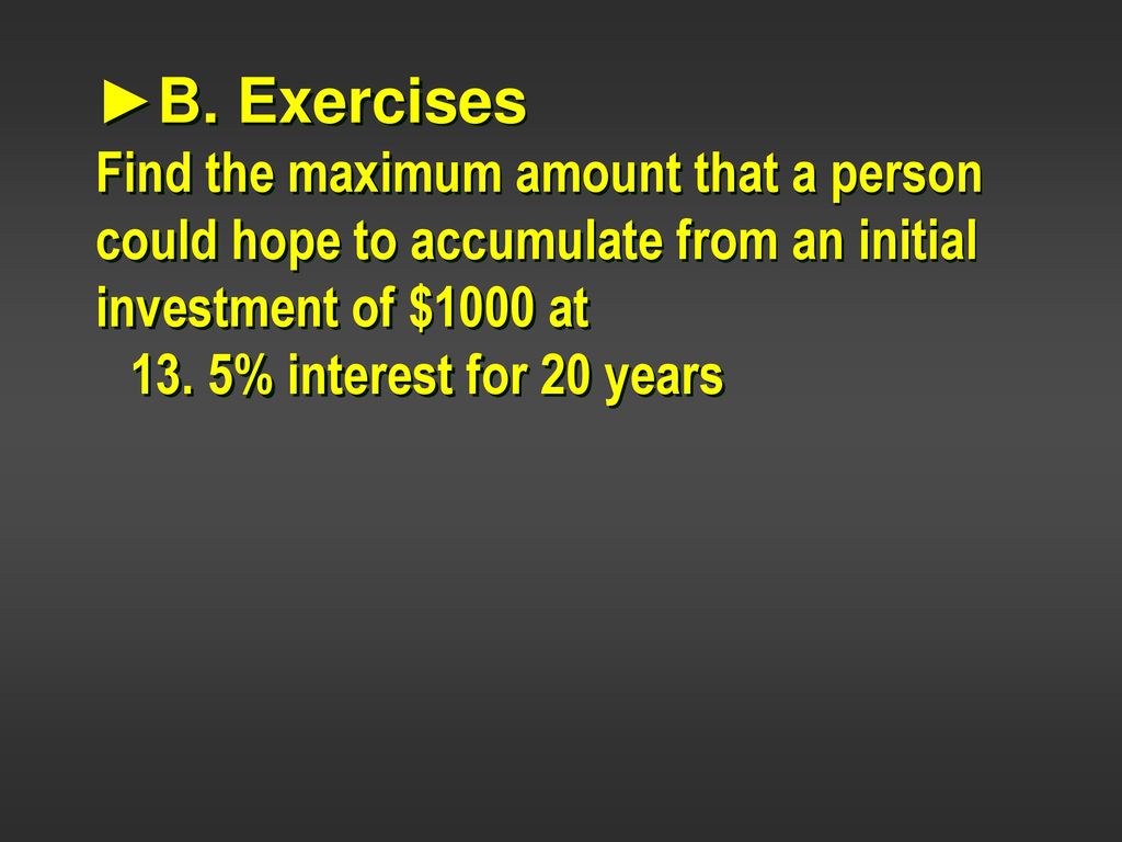 ►B. Exercises Find the maximum amount that a person could hope to accumulate from an initial investment of $1000 at.