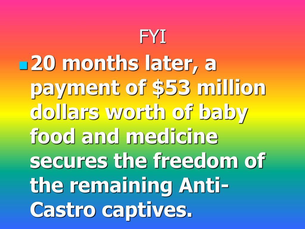 FYI 20 months later, a payment of $53 million dollars worth of baby food and medicine secures the freedom of the remaining Anti-Castro captives.