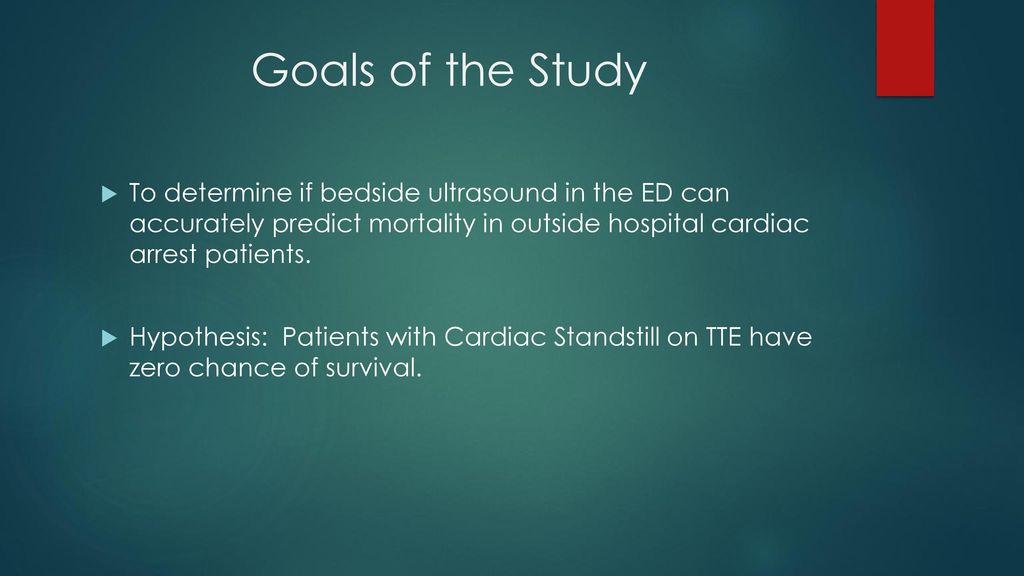Goals of the Study To determine if bedside ultrasound in the ED can accurately predict mortality in outside hospital cardiac arrest patients.