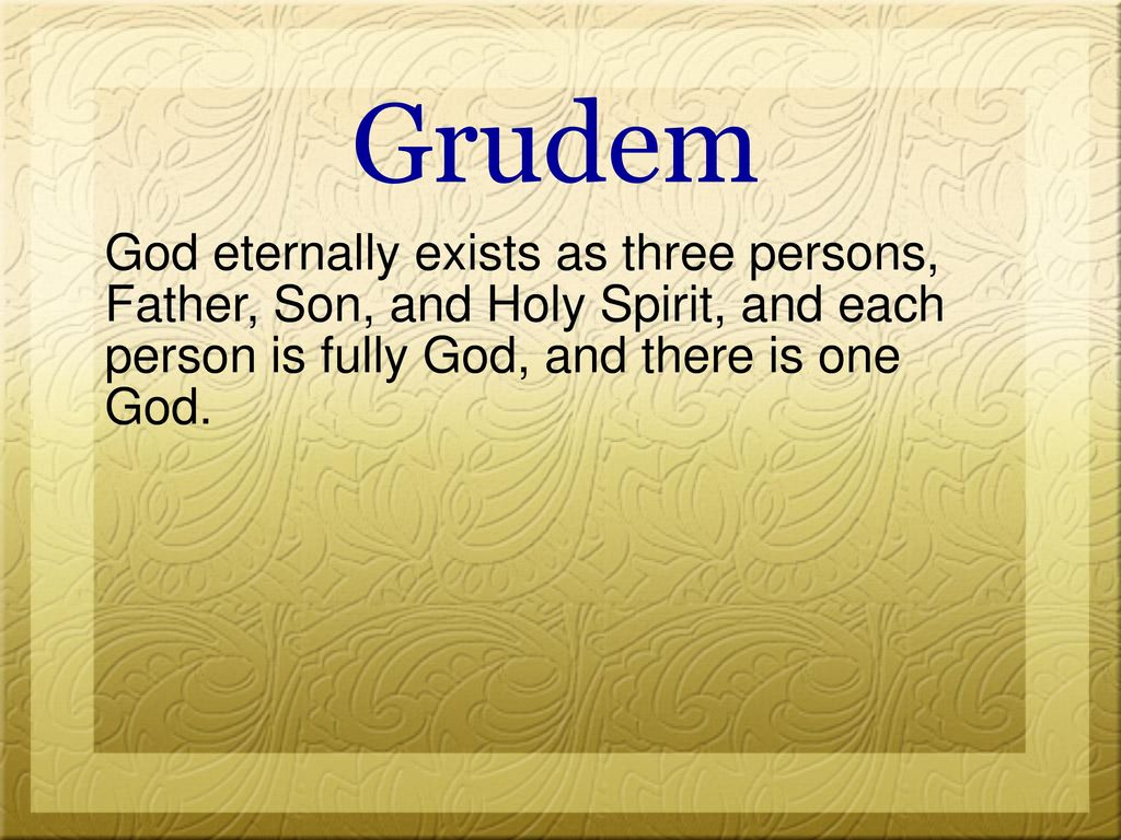 Grudem God eternally exists as three persons, Father, Son, and Holy Spirit, and each person is fully God, and there is one God.