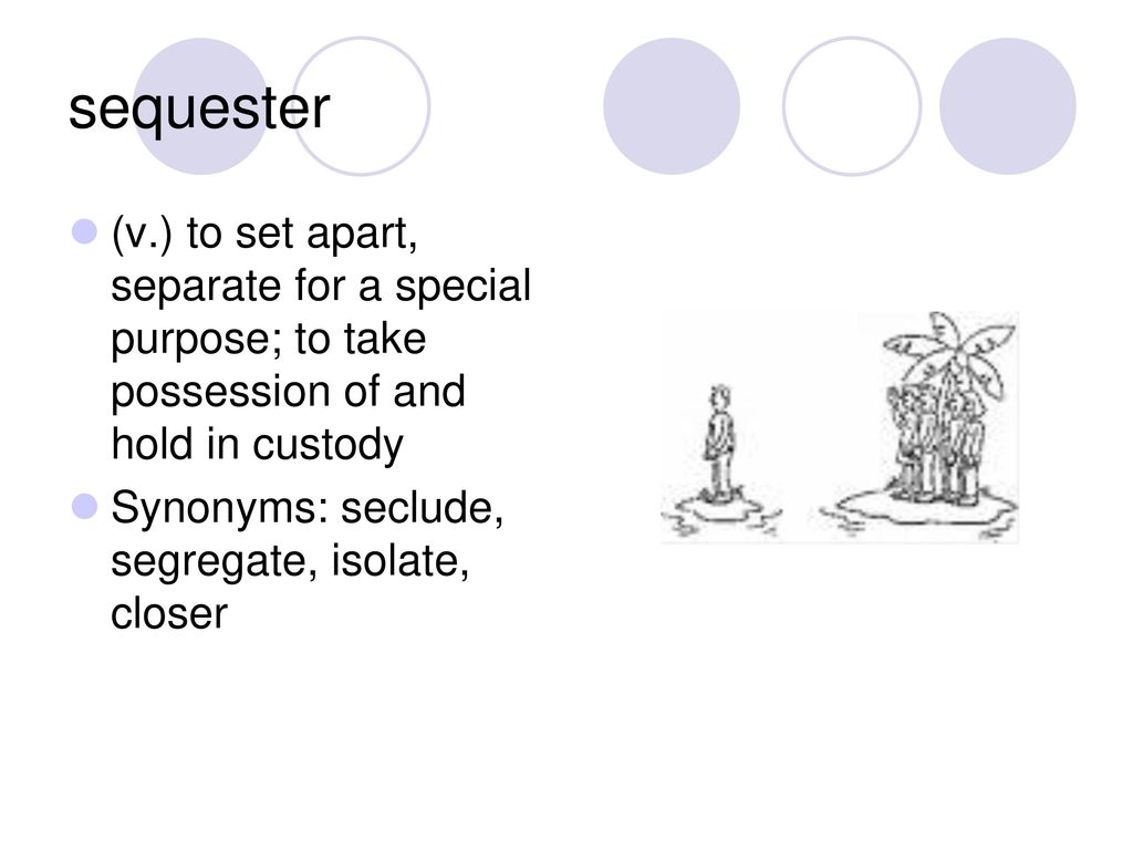 sequester (v.) to set apart, separate for a special purpose; to take possession of and hold in custody.