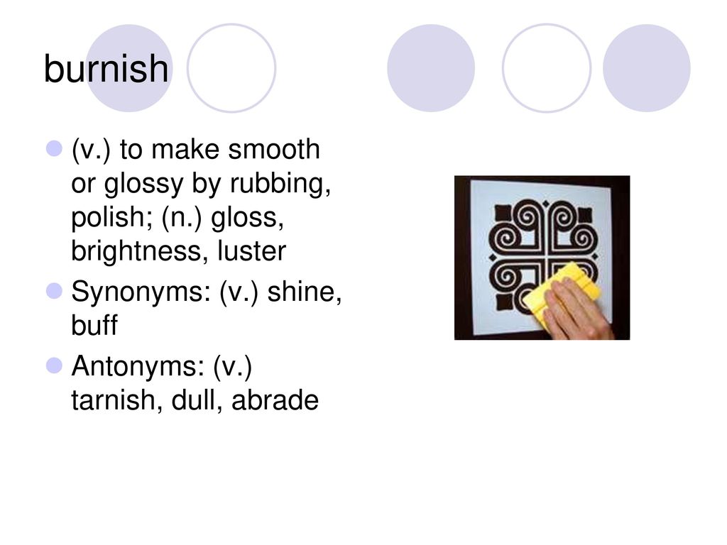 burnish (v.) to make smooth or glossy by rubbing, polish; (n.) gloss, brightness, luster. Synonyms: (v.) shine, buff.