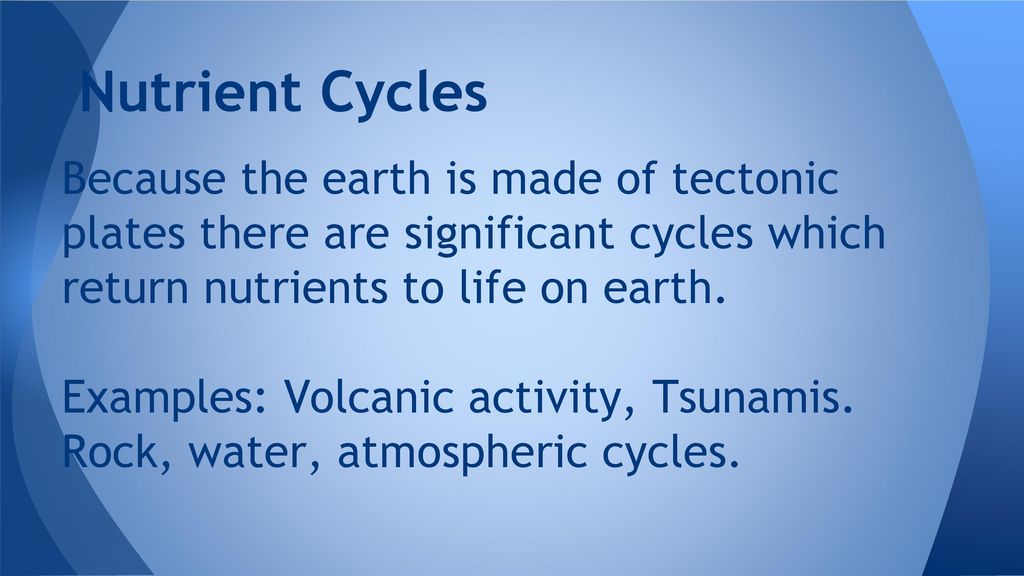 Nutrient Cycles Because the earth is made of tectonic plates there are significant cycles which return nutrients to life on earth.