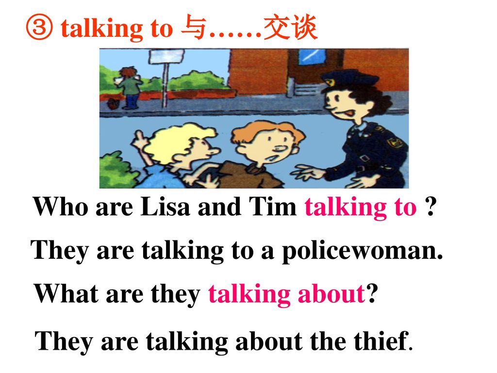 ③ talking to 与……交谈 Who are Lisa and Tim talking to They are talking to a policewoman. What are they talking about