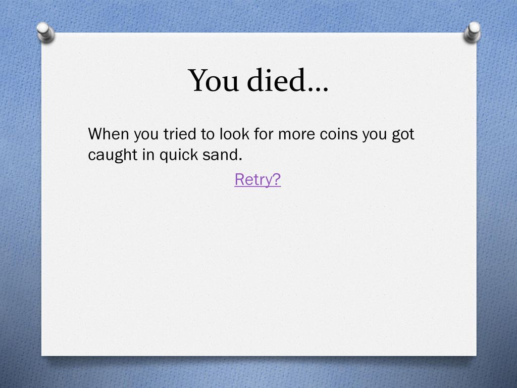 You died… When you tried to look for more coins you got caught in quick sand. Retry