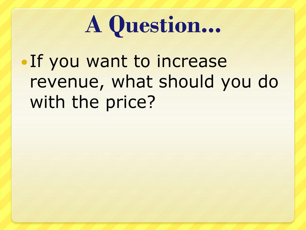 A Question... If you want to increase revenue, what should you do with the price