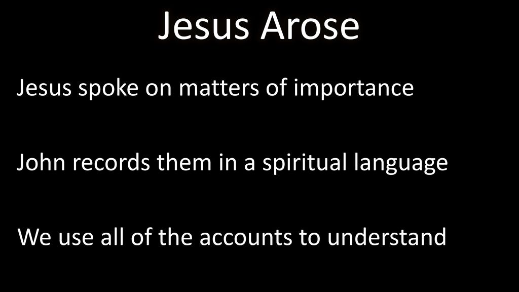 Jesus Arose Jesus spoke on matters of importance John records them in a spiritual language We use all of the accounts to understand