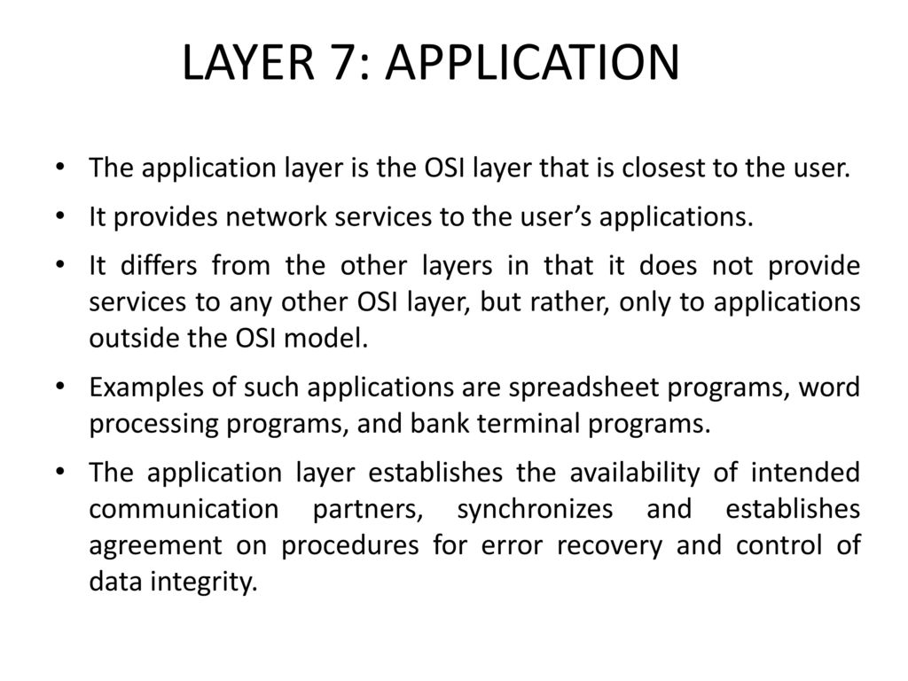 LAYER 7: APPLICATION The application layer is the OSI layer that is closest to the user. It provides network services to the user’s applications.