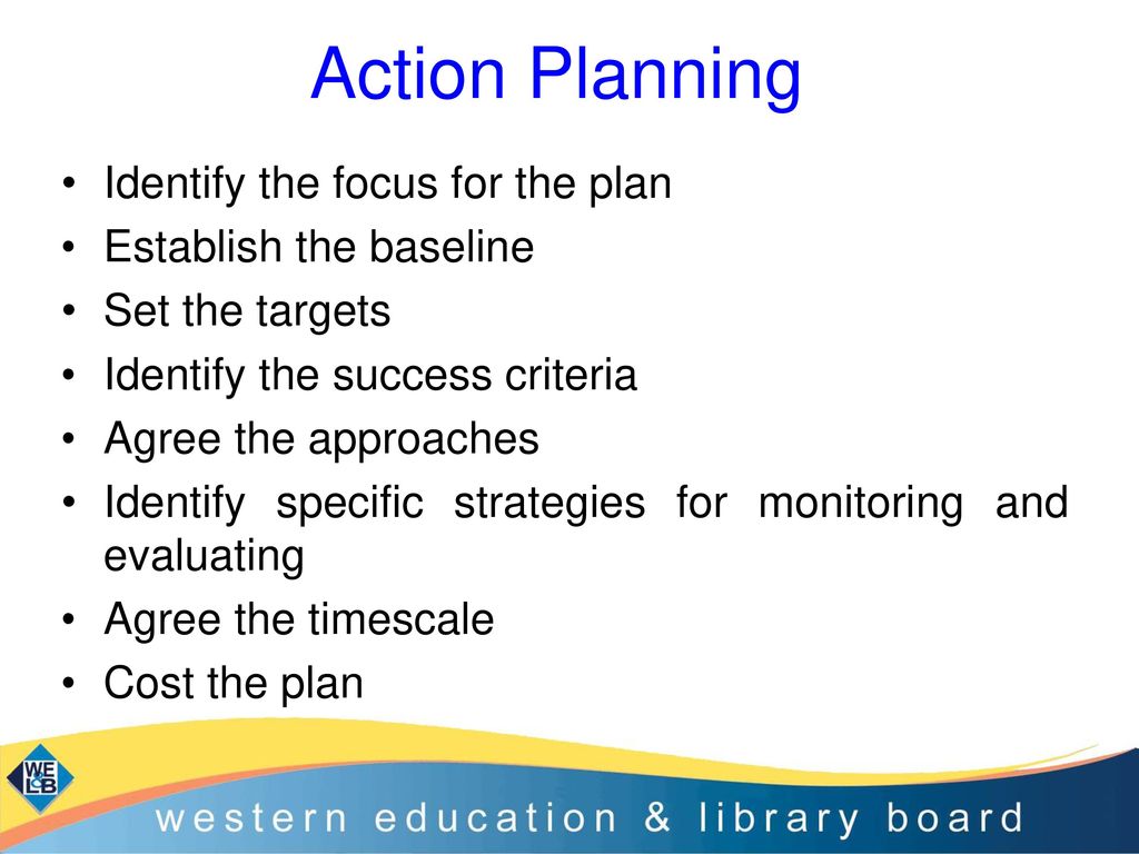 Action Planning Identify the focus for the plan Establish the baseline