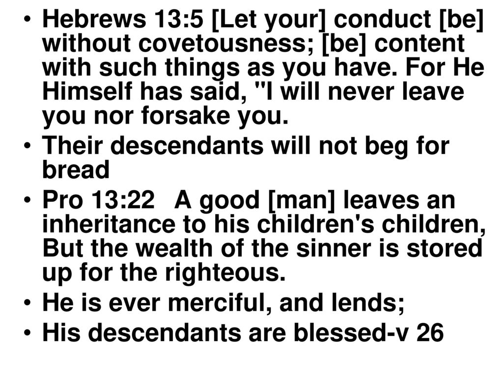 Hebrews 13:5 [Let your] conduct [be] without covetousness; [be] content with such things as you have. For He Himself has said, I will never leave you nor forsake you.