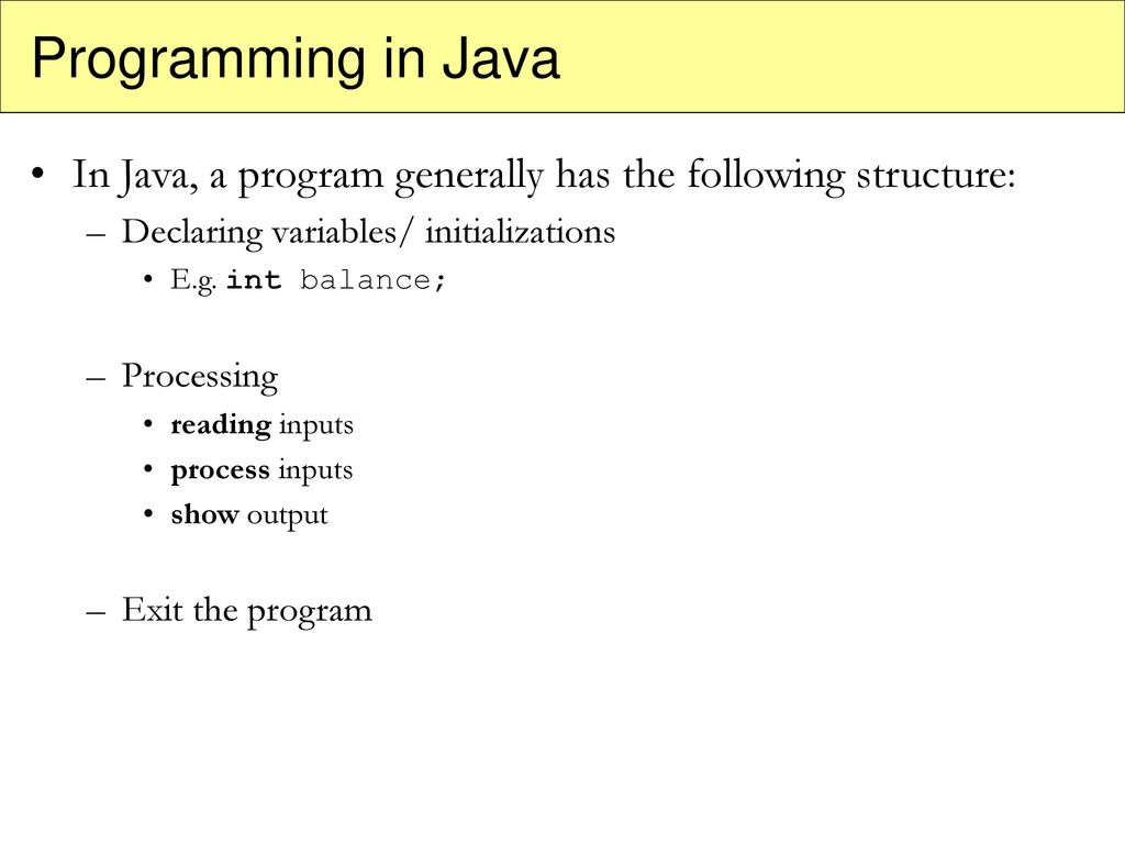 Programming in Java In Java, a program generally has the following structure: Declaring variables/ initializations.