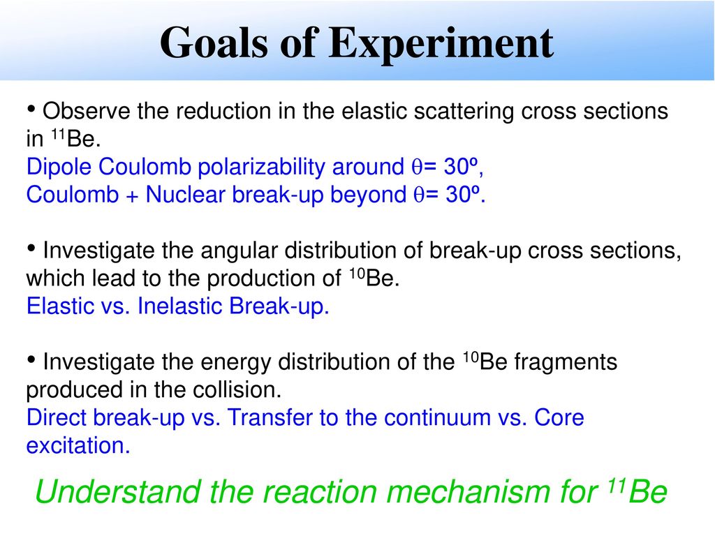 Goals of Experiment Observe the reduction in the elastic scattering cross sections in 11Be. Dipole Coulomb polarizability around = 30º,