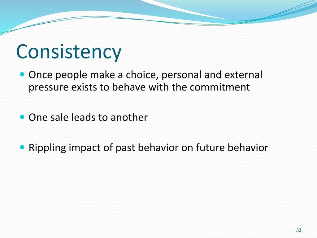 Consistency Once people make a choice, personal and external pressure exists to behave with the commitment.