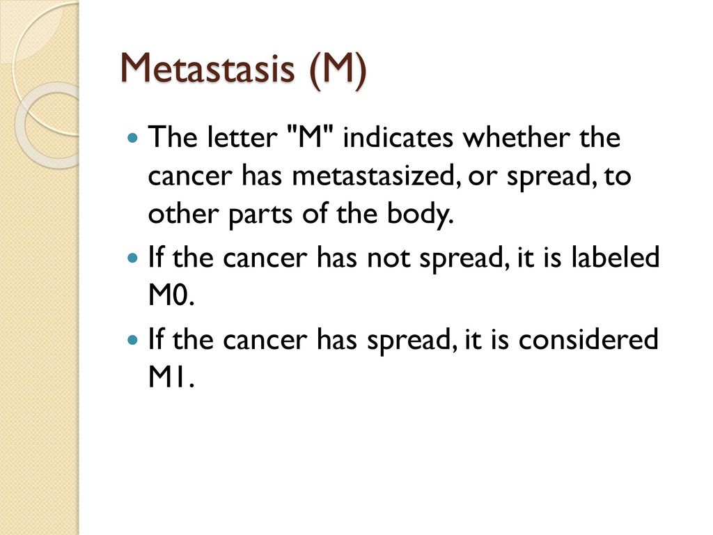 Metastasis (M) The letter M indicates whether the cancer has metastasized, or spread, to other parts of the body.
