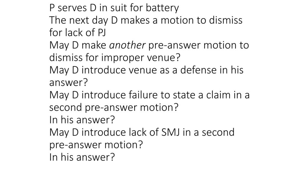 P serves D in suit for battery The next day D makes a motion to dismiss for lack of PJ May D make another pre-answer motion to dismiss for improper venue.