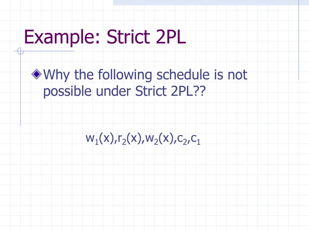 Example: Strict 2PL Why the following schedule is not possible under Strict 2PL .