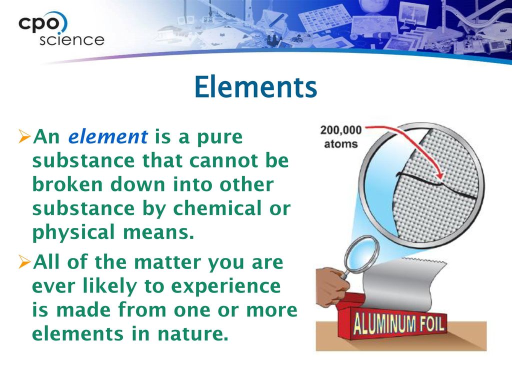 Elements An element is a pure substance that cannot be broken down into other substance by chemical or physical means.