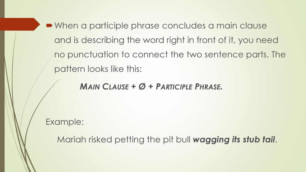 When a participle phrase concludes a main clause and is describing the word right in front of it, you need no punctuation to connect the two sentence parts. The pattern looks like this: