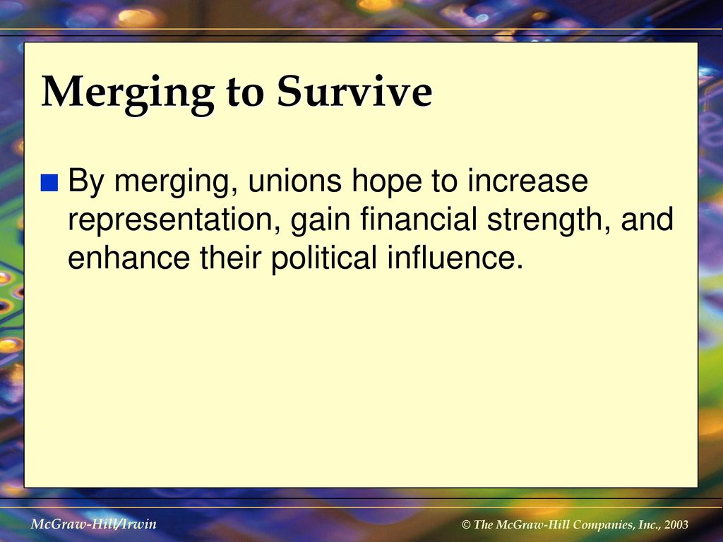 Merging to Survive By merging, unions hope to increase representation, gain financial strength, and enhance their political influence.