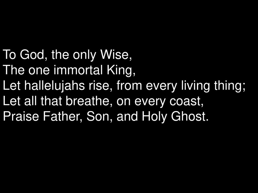 To God, the only Wise, The one immortal King, Let hallelujahs rise, from every living thing; Let all that breathe, on every coast, Praise Father, Son, and Holy Ghost.