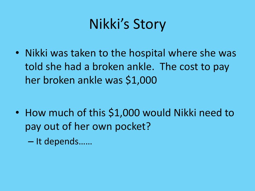Nikki’s Story Nikki was taken to the hospital where she was told she had a broken ankle. The cost to pay her broken ankle was $1,000.
