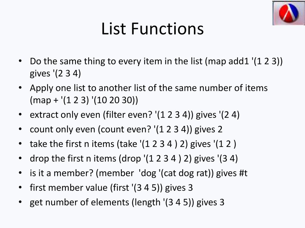 List Functions Do the same thing to every item in the list (map add1 (1 2 3)) gives (2 3 4)