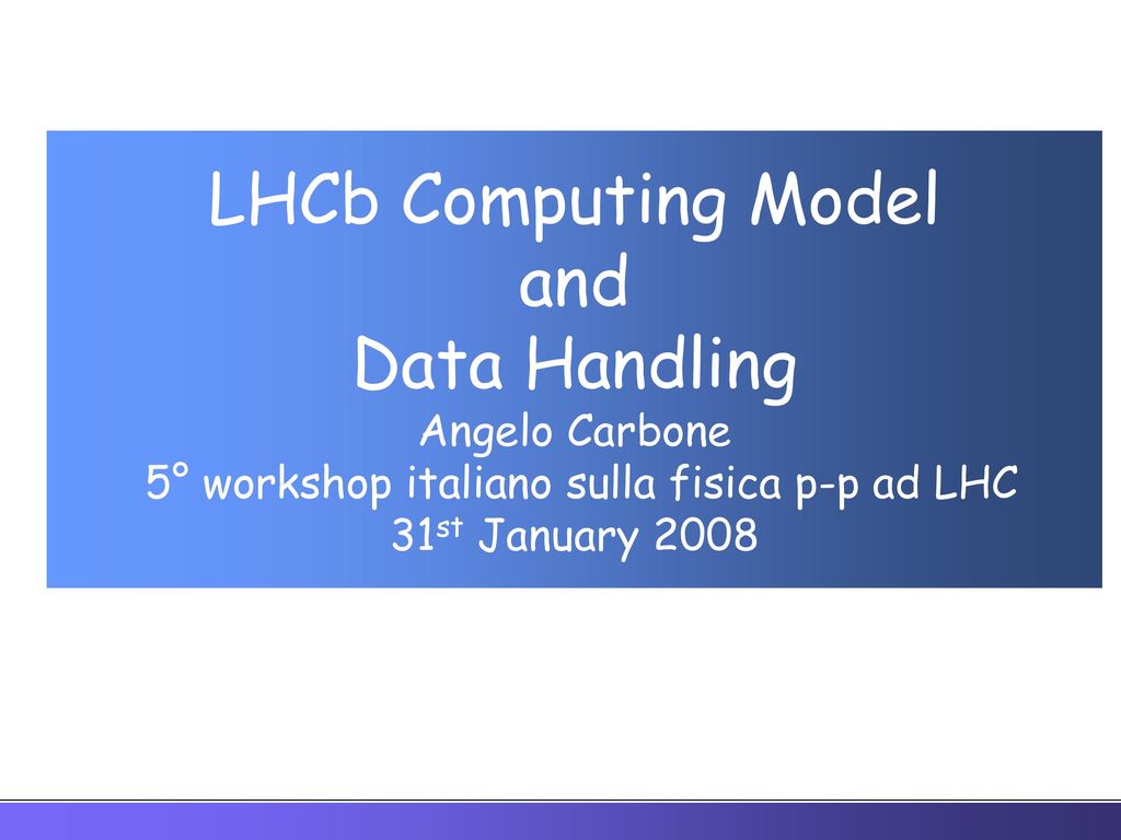 LHCb Computing Model and Data Handling Angelo Carbone 5° workshop italiano sulla fisica p-p ad LHC 31st January 2008