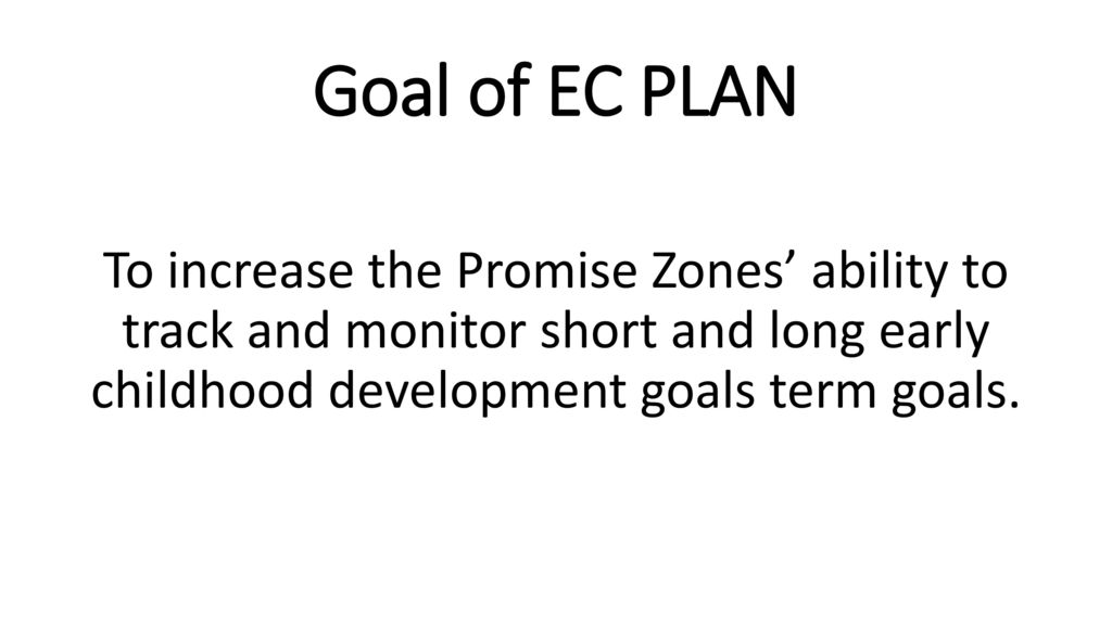 Goal of EC PLAN To increase the Promise Zones’ ability to track and monitor short and long early childhood development goals term goals.