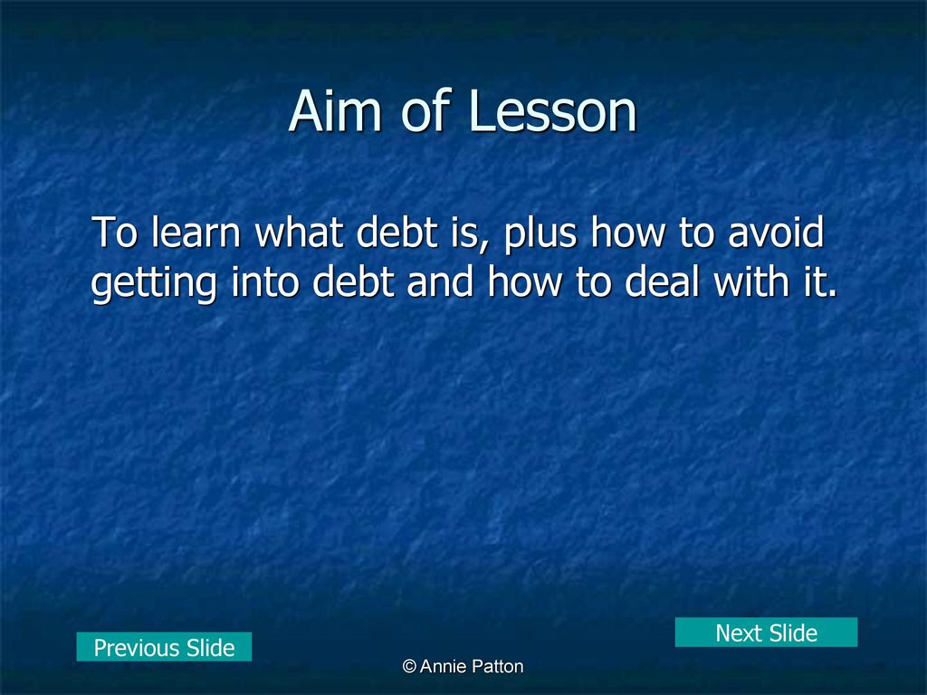 Aim of Lesson To learn what debt is, plus how to avoid getting into debt and how to deal with it. Next Slide.