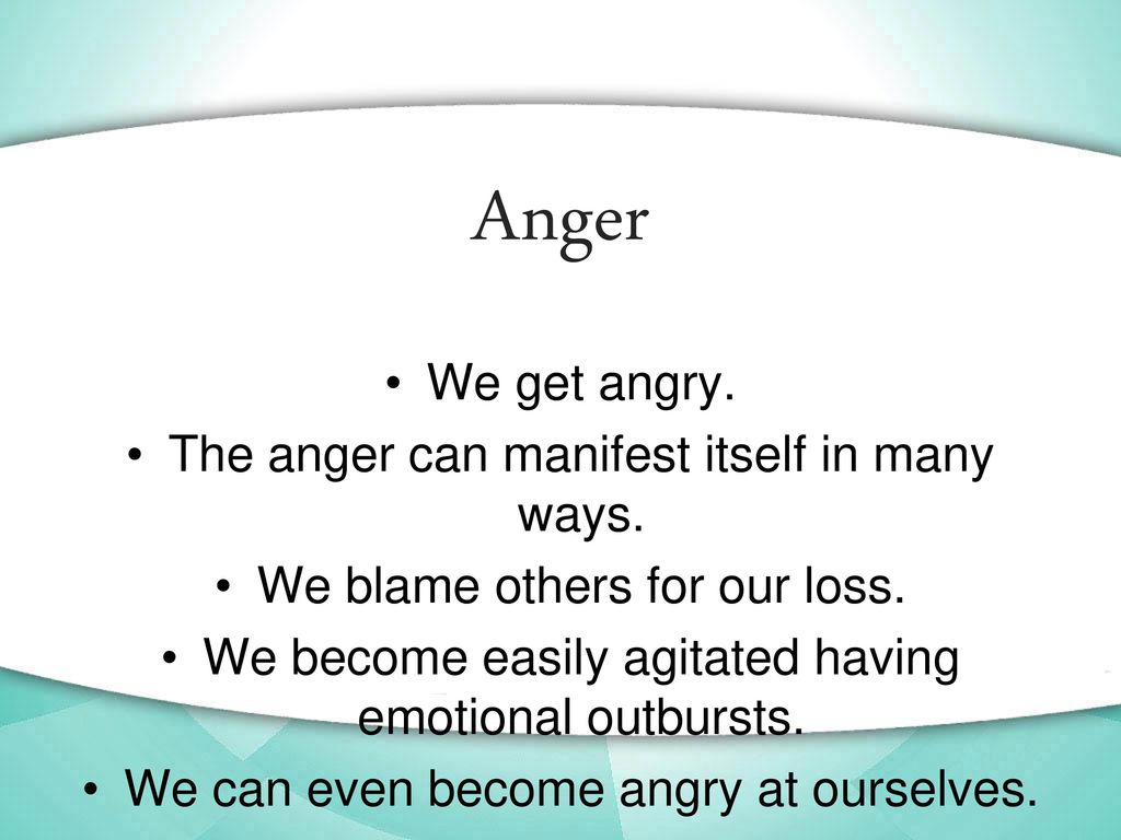Anger We get angry. The anger can manifest itself in many ways.