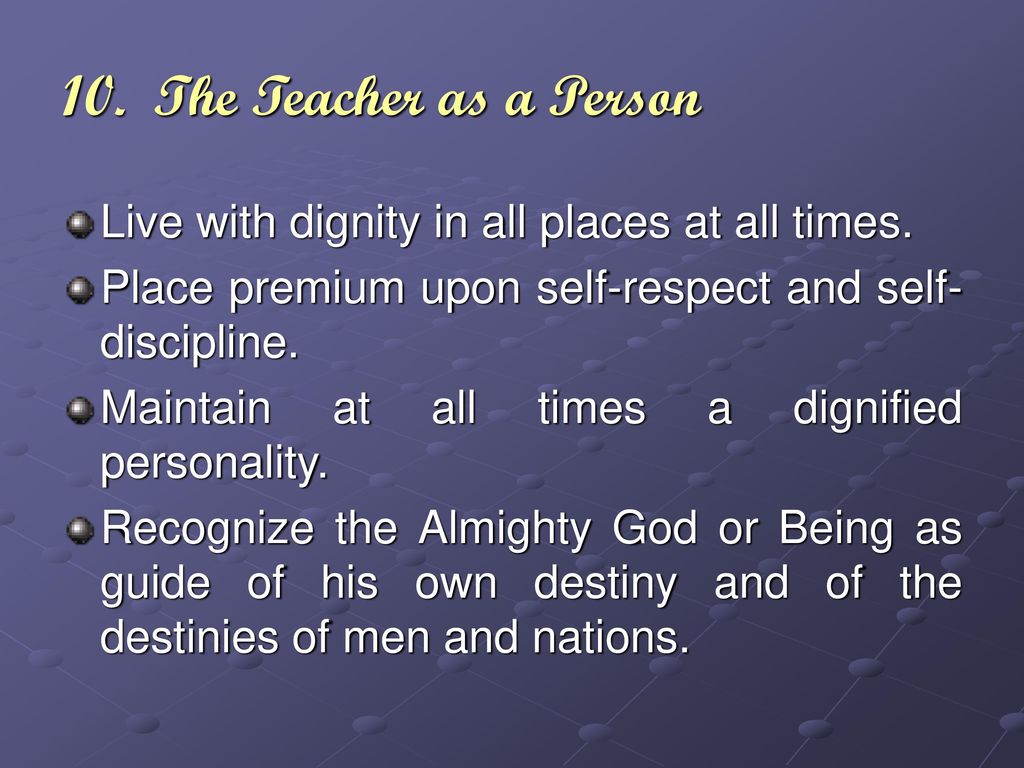 10. The Teacher as a Person Live with dignity in all places at all times. Place premium upon self-respect and self-discipline.