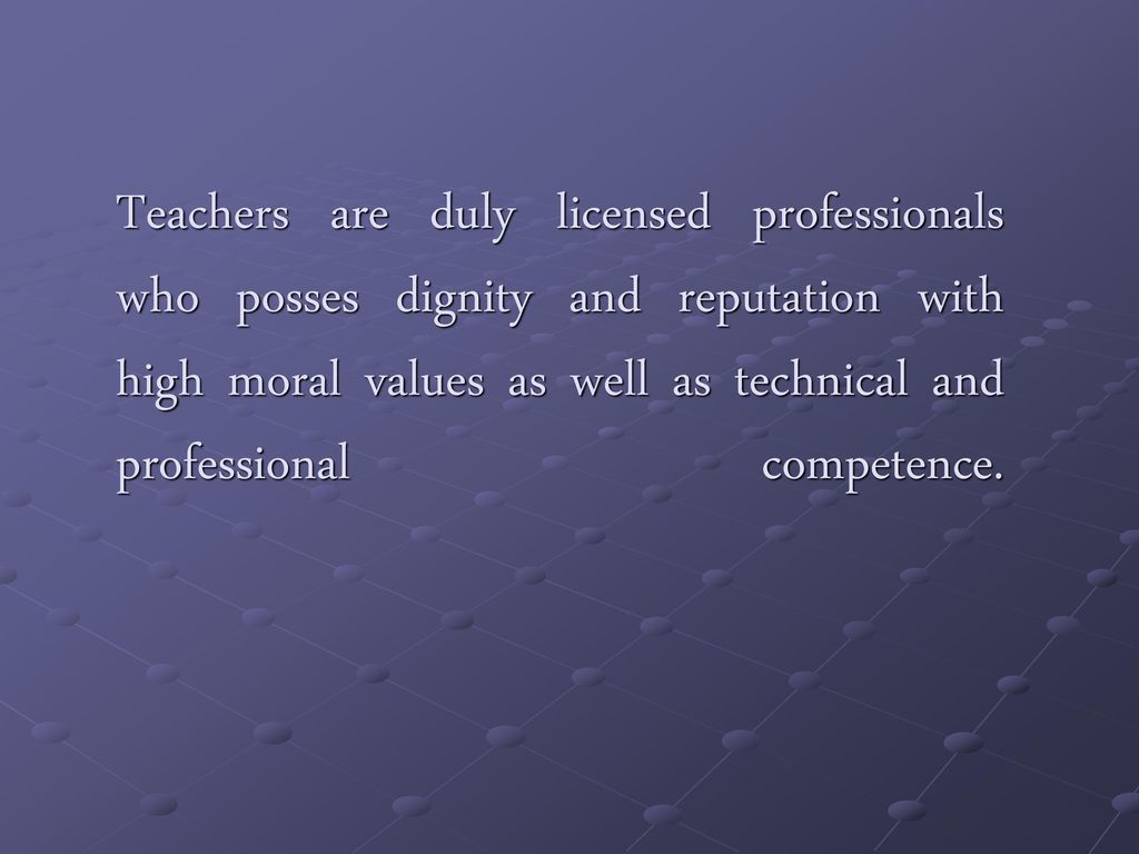 Teachers are duly licensed professionals who posses dignity and reputation with high moral values as well as technical and professional competence.