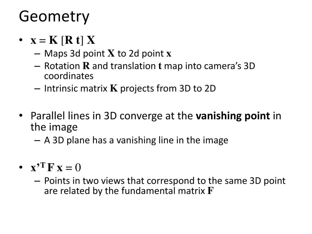 Geometry x = K [R t] X. Maps 3d point X to 2d point x. Rotation R and translation t map into camera’s 3D coordinates.