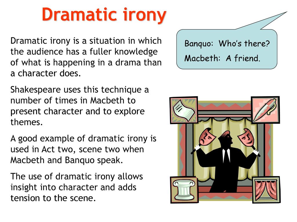 Dramatic irony Dramatic irony is a situation in which the audience has a fuller knowledge of what is happening in a drama than a character does.