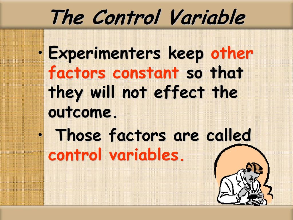The Control Variable Experimenters keep other factors constant so that they will not effect the outcome.