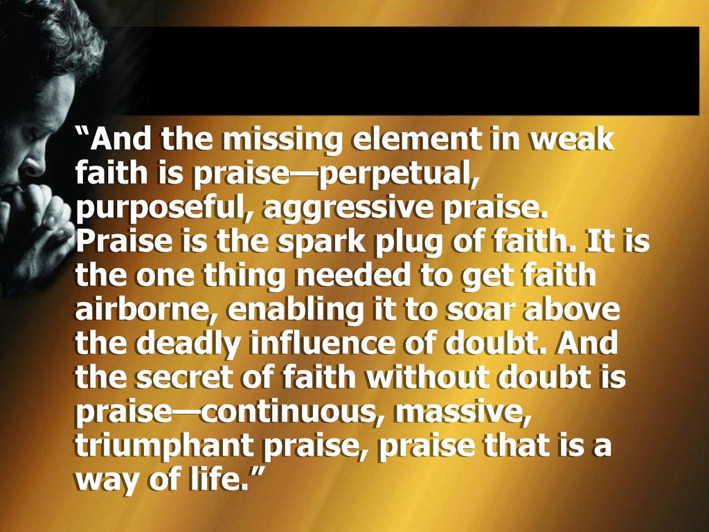 And the missing element in weak faith is praise—perpetual, purposeful, aggressive praise.